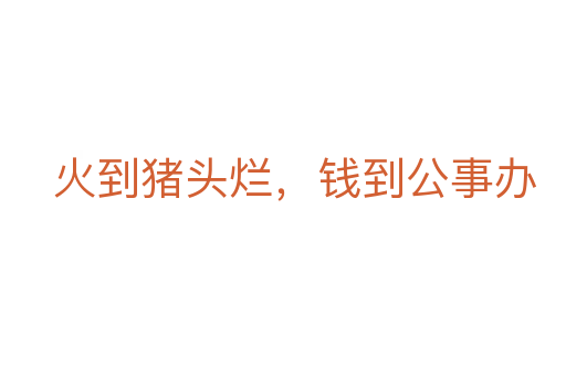 火到豬頭爛，錢到公事辦